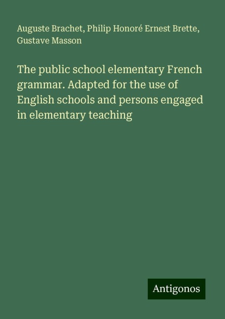 The public school elementary French grammar. Adapted for the use of English schools and persons engaged in elementary teaching
