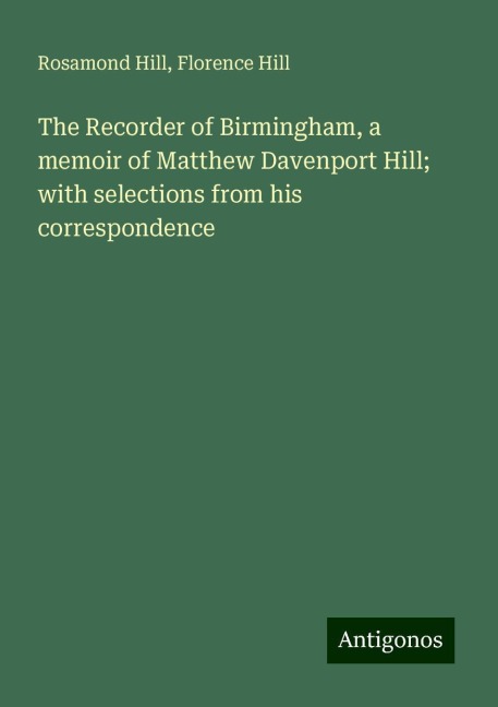 The Recorder of Birmingham, a memoir of Matthew Davenport Hill; with selections from his correspondence