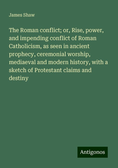 The Roman conflict; or, Rise, power, and impending conflict of Roman Catholicism, as seen in ancient prophecy, ceremonial worship, mediaeval and modern history, with a sketch of Protestant claims and destiny