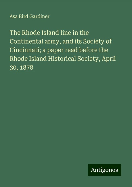 The Rhode Island line in the Continental army, and its Society of Cincinnati; a paper read before the Rhode Island Historical Society, April 30, 1878