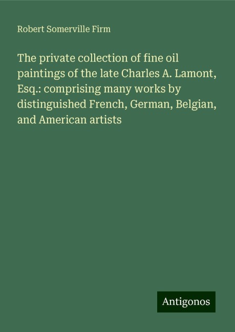 The private collection of fine oil paintings of the late Charles A. Lamont, Esq.: comprising many works by distinguished French, German, Belgian, and American artists