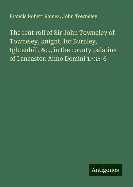 The rent roll of Sir John Towneley of Towneley, knight, for Burnley, Ightenhill, &c., in the county palatine of Lancaster: Anno Domini 1535-6
