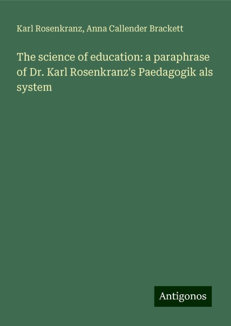 The science of education: a paraphrase of Dr. Karl Rosenkranzs Paedagogik als system