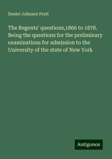 The Regents questions,1866 to 1878. Being the questions for the preliminary examinations for admission to the University of the state of New York