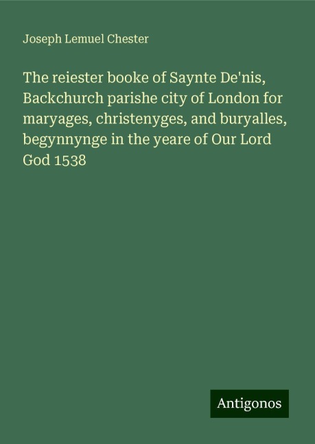 The reiester booke of Saynte Denis, Backchurch parishe city of London for maryages, christenyges, and buryalles, begynnynge in the yeare of Our Lord God 1538