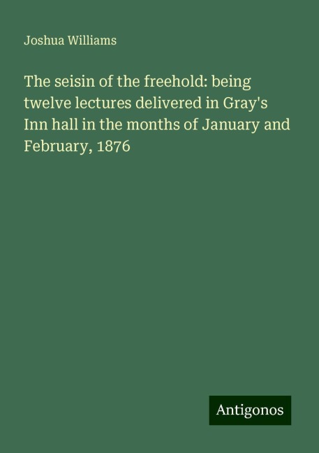 The seisin of the freehold: being twelve lectures delivered in Grays Inn hall in the months of January and February, 1876