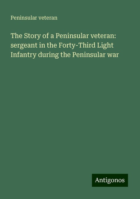 The Story of a Peninsular veteran: sergeant in the Forty-Third Light Infantry during the Peninsular war