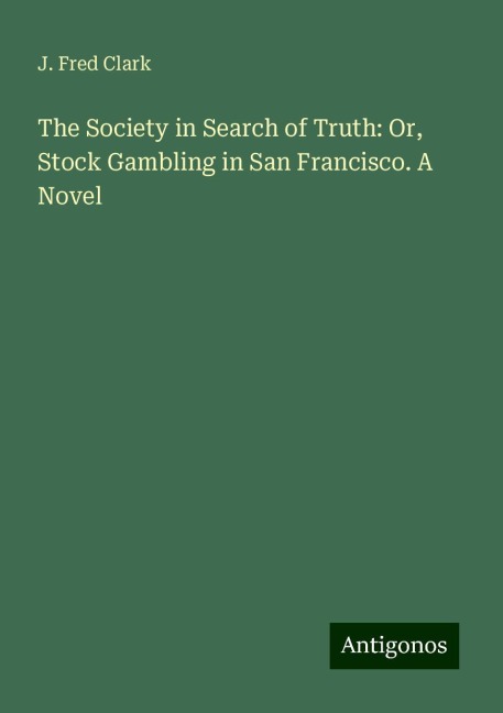 The Society in Search of Truth: Or, Stock Gambling in San Francisco. A Novel