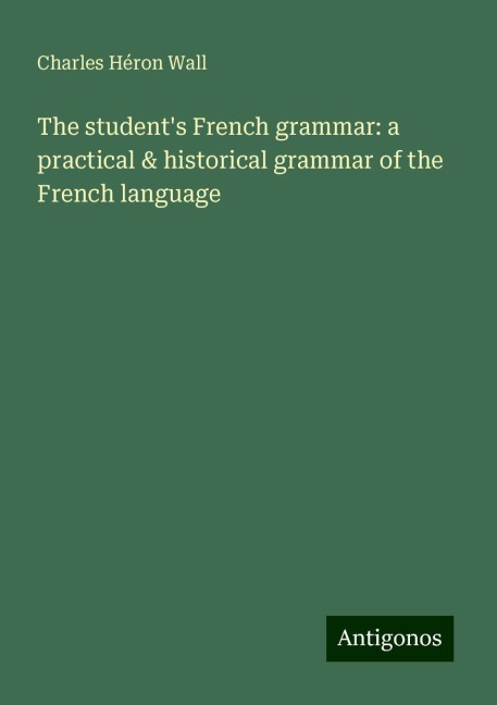The students French grammar: a practical & historical grammar of the French language
