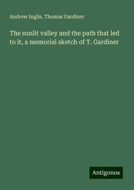 The sunlit valley and the path that led to it, a memorial sketch of T. Gardiner