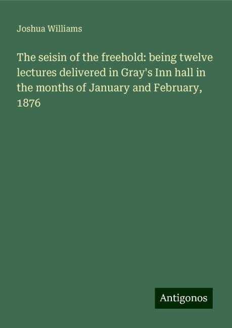 The seisin of the freehold: being twelve lectures delivered in Grays Inn hall in the months of January and February, 1876