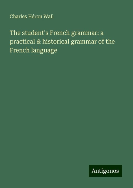 The students French grammar: a practical & historical grammar of the French language