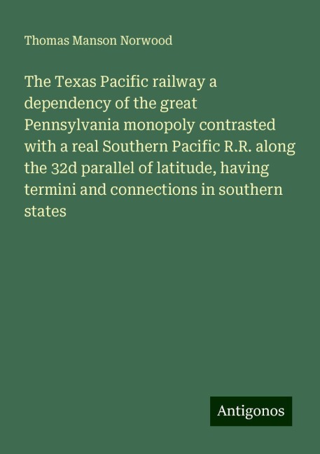 The Texas Pacific railway a dependency of the great Pennsylvania monopoly contrasted with a real Southern Pacific R.R. along the 32d parallel of latitude, having termini and connections in southern states
