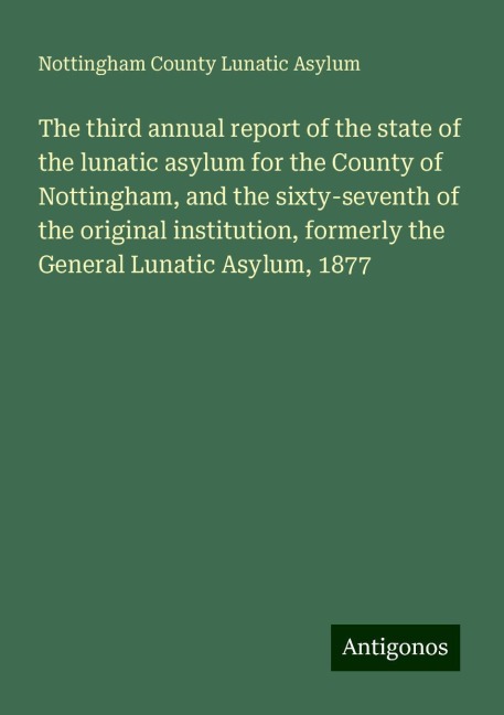 The third annual report of the state of the lunatic asylum for the County of Nottingham, and the sixty-seventh of the original institution, formerly the General Lunatic Asylum, 1877