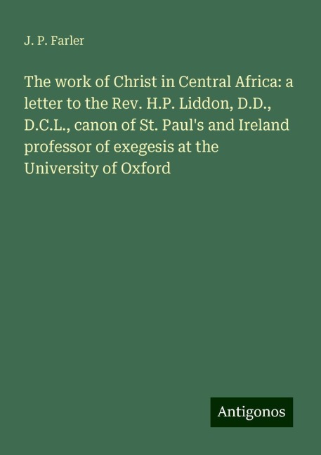 The work of Christ in Central Africa: a letter to the Rev. H.P. Liddon, D.D., D.C.L., canon of St. Pauls and Ireland professor of exegesis at the University of Oxford
