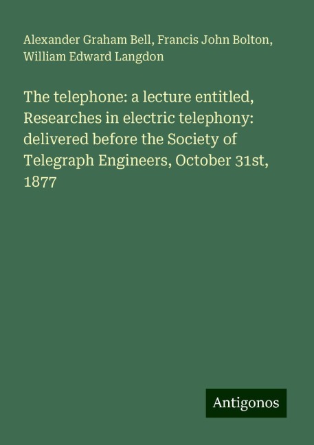 The telephone: a lecture entitled, Researches in electric telephony: delivered before the Society of Telegraph Engineers, October 31st, 1877