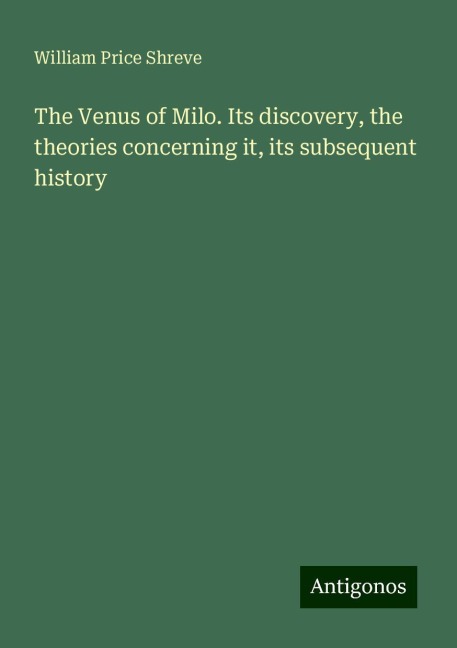 The Venus of Milo. Its discovery, the theories concerning it, its subsequent history