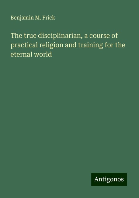The true disciplinarian, a course of practical religion and training for the eternal world