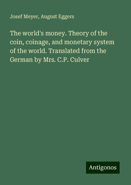 The worlds money. Theory of the coin, coinage, and monetary system of the world. Translated from the German by Mrs. C.P. Culver