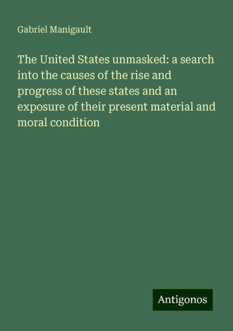 The United States unmasked: a search into the causes of the rise and progress of these states and an exposure of their present material and moral condition