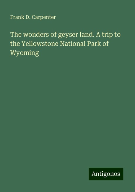 The wonders of geyser land. A trip to the Yellowstone National Park of Wyoming