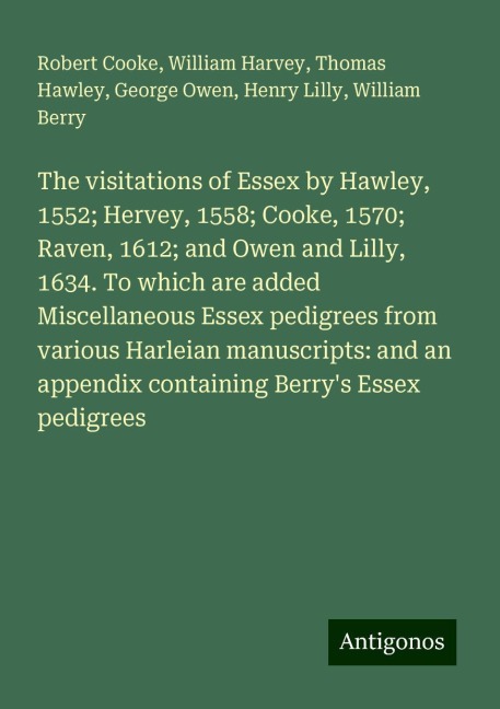 The visitations of Essex by Hawley, 1552; Hervey, 1558; Cooke, 1570; Raven, 1612; and Owen and Lilly, 1634. To which are added Miscellaneous Essex pedigrees from various Harleian manuscripts: and an appendix containing Berrys Essex pedigrees