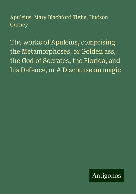 The works of Apuleius, comprising the Metamorphoses, or Golden ass, the God of Socrates, the Florida, and his Defence, or A Discourse on magic