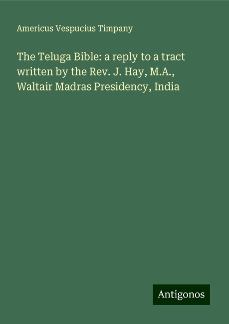 The Teluga Bible: a reply to a tract written by the Rev. J. Hay, M.A., Waltair Madras Presidency, India