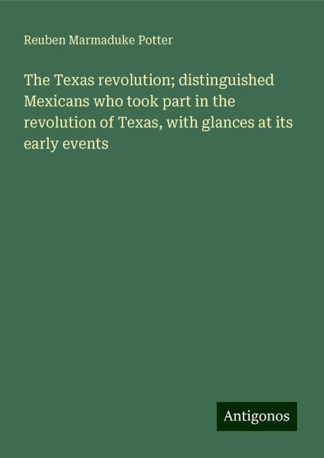 The Texas revolution; distinguished Mexicans who took part in the revolution of Texas, with glances at its early events