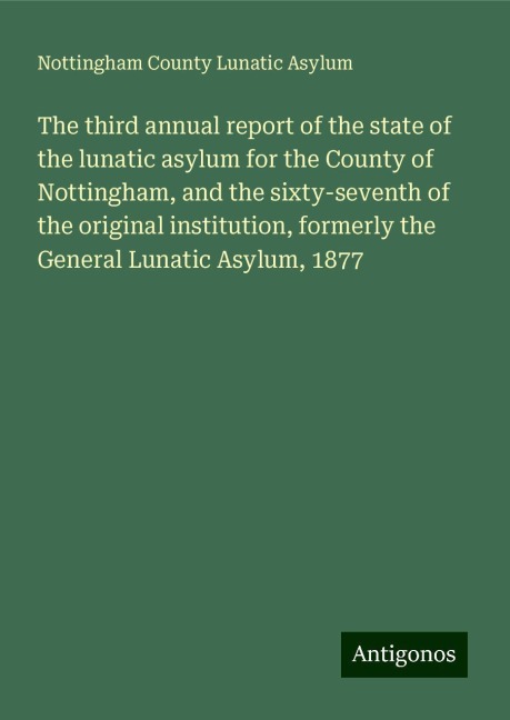 The third annual report of the state of the lunatic asylum for the County of Nottingham, and the sixty-seventh of the original institution, formerly the General Lunatic Asylum, 1877