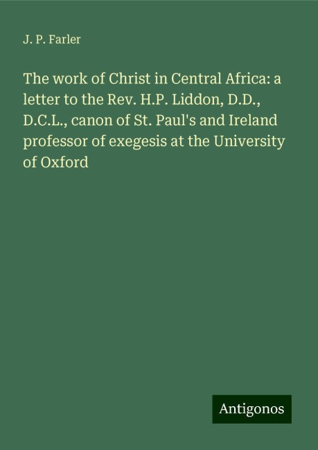 The work of Christ in Central Africa: a letter to the Rev. H.P. Liddon, D.D., D.C.L., canon of St. Pauls and Ireland professor of exegesis at the University of Oxford