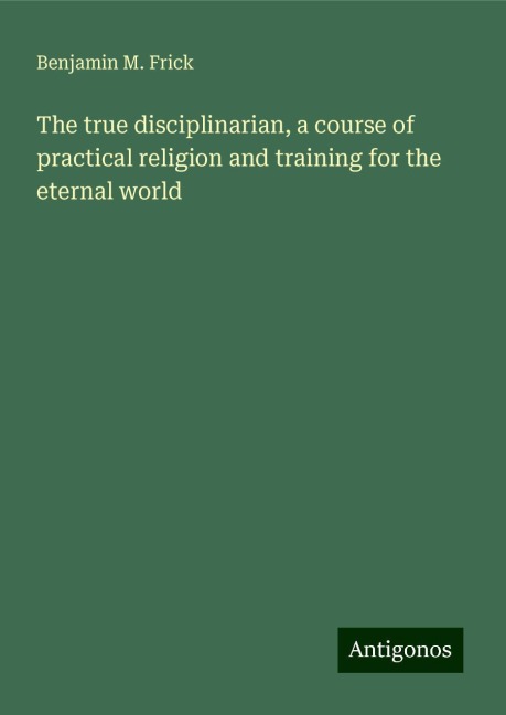 The true disciplinarian, a course of practical religion and training for the eternal world