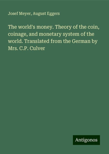 The worlds money. Theory of the coin, coinage, and monetary system of the world. Translated from the German by Mrs. C.P. Culver
