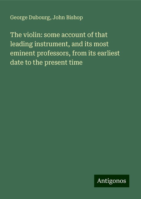 The violin: some account of that leading instrument, and its most eminent professors, from its earliest date to the present time