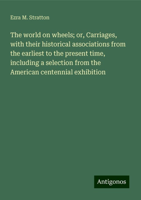 The world on wheels; or, Carriages, with their historical associations from the earliest to the present time, including a selection from the American centennial exhibition