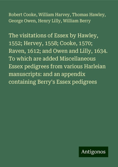 The visitations of Essex by Hawley, 1552; Hervey, 1558; Cooke, 1570; Raven, 1612; and Owen and Lilly, 1634. To which are added Miscellaneous Essex pedigrees from various Harleian manuscripts: and an appendix containing Berrys Essex pedigrees