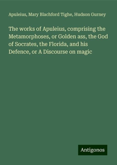The works of Apuleius, comprising the Metamorphoses, or Golden ass, the God of Socrates, the Florida, and his Defence, or A Discourse on magic