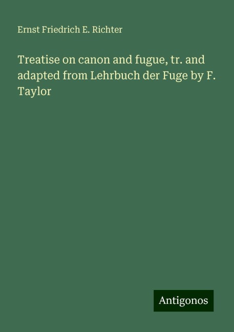 Treatise on canon and fugue, tr. and adapted from Lehrbuch der Fuge by F. Taylor
