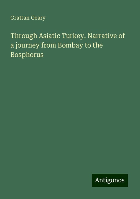 Through Asiatic Turkey. Narrative of a journey from Bombay to the Bosphorus