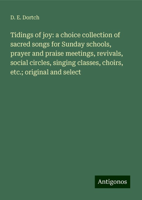 Tidings of joy: a choice collection of sacred songs for Sunday schools, prayer and praise meetings, revivals, social circles, singing classes, choirs, etc.; original and select