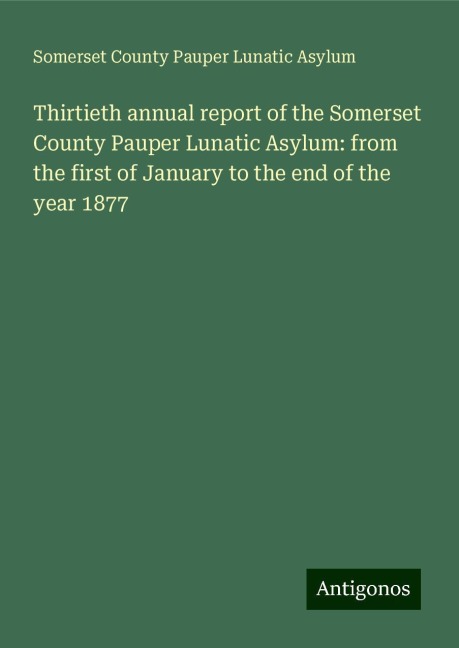 Thirtieth annual report of the Somerset County Pauper Lunatic Asylum: from the first of January to the end of the year 1877
