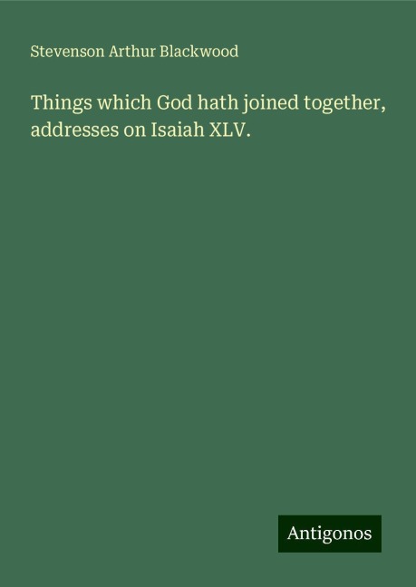 Things which God hath joined together, addresses on Isaiah XLV.