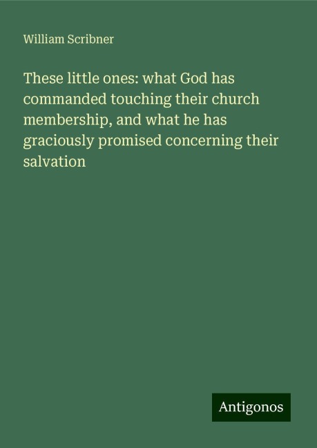 These little ones: what God has commanded touching their church membership, and what he has graciously promised concerning their salvation