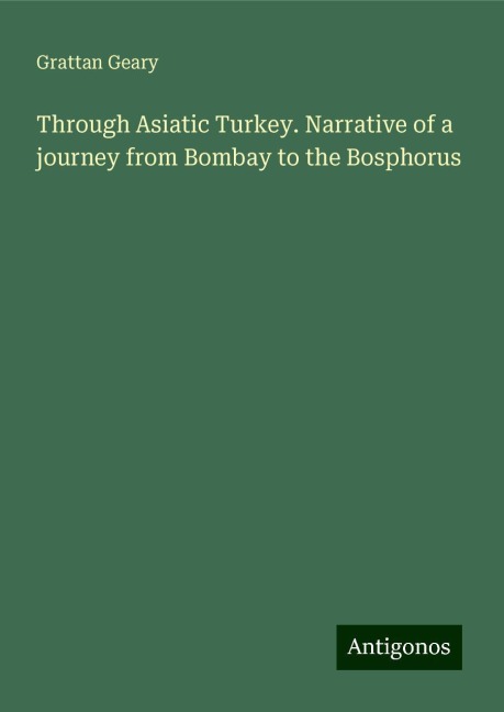 Through Asiatic Turkey. Narrative of a journey from Bombay to the Bosphorus