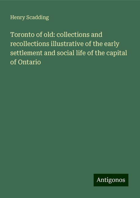 Toronto of old: collections and recollections illustrative of the early settlement and social life of the capital of Ontario
