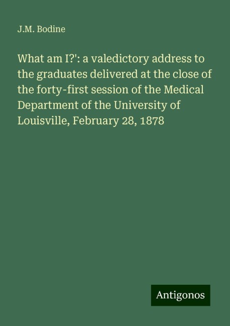 What am I?: a valedictory address to the graduates delivered at the close of the forty-first session of the Medical Department of the University of Louisville, February 28, 1878