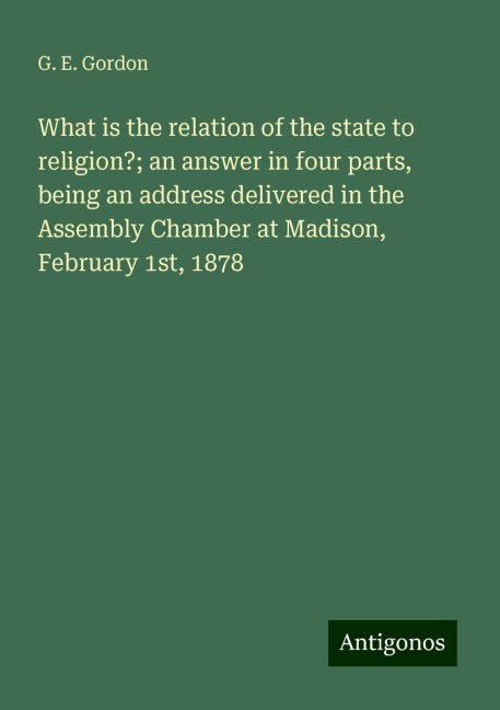 What is the relation of the state to religion?; an answer in four parts, being an address delivered in the Assembly Chamber at Madison, February 1st, 1878