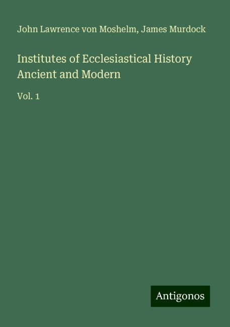 Institutes of Ecclesiastical History Ancient and Modern: Vol. 1