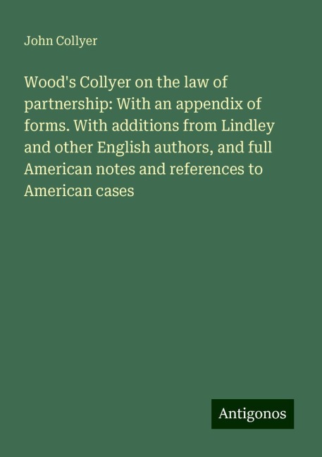 Woods Collyer on the law of partnership: With an appendix of forms. With additions from Lindley and other English authors, and full American notes and references to American cases