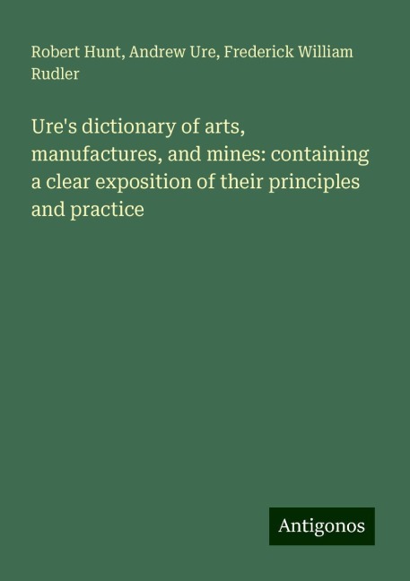 Ures dictionary of arts, manufactures, and mines: containing a clear exposition of their principles and practice
